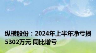 纵横股份：2024年上半年净亏损5302万元 同比增亏