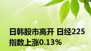 日韩股市高开 日经225指数上涨0.13%