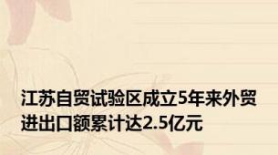 江苏自贸试验区成立5年来外贸进出口额累计达2.5亿元