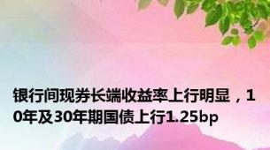 银行间现券长端收益率上行明显，10年及30年期国债上行1.25bp