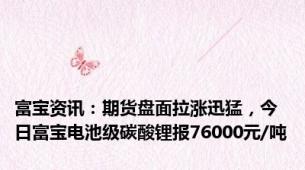 富宝资讯：期货盘面拉涨迅猛，今日富宝电池级碳酸锂报76000元/吨