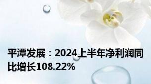 平潭发展：2024上半年净利润同比增长108.22%