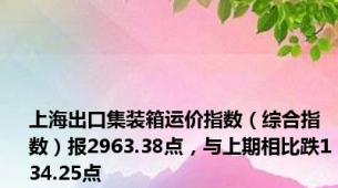 上海出口集装箱运价指数（综合指数）报2963.38点，与上期相比跌134.25点