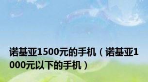 诺基亚1500元的手机（诺基亚1000元以下的手机）