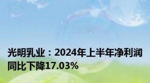 光明乳业：2024年上半年净利润同比下降17.03%