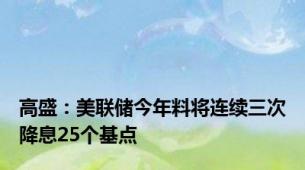 高盛：美联储今年料将连续三次降息25个基点