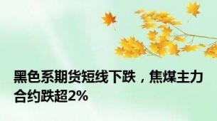 黑色系期货短线下跌，焦煤主力合约跌超2%