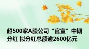 超500家A股公司“官宣”中期分红 拟分红总额逾2600亿元