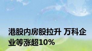 港股内房股拉升 万科企业等涨超10%