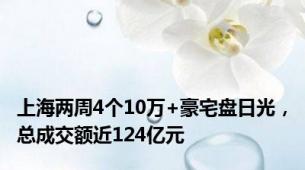 上海两周4个10万+豪宅盘日光，总成交额近124亿元