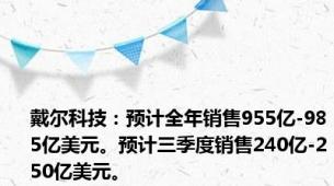 戴尔科技：预计全年销售955亿-985亿美元。预计三季度销售240亿-250亿美元。