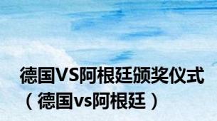 德国VS阿根廷颁奖仪式（德国vs阿根廷）