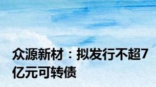 众源新材：拟发行不超7亿元可转债