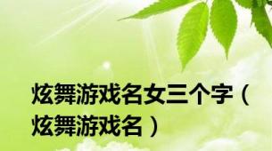 炫舞游戏名女三个字（炫舞游戏名）