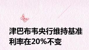 津巴布韦央行维持基准利率在20%不变