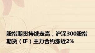 股指期货持续走高，沪深300股指期货（IF）主力合约涨近2%