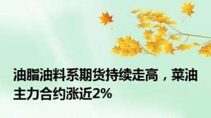 油脂油料系期货持续走高，菜油主力合约涨近2%