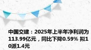 中国交建：2025年上半年净利润为113.99亿元，同比下降0.59% 拟10派1.4元