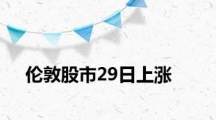 伦敦股市29日上涨