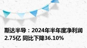 斯达半导：2024年半年度净利润2.75亿 同比下降36.10%