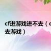 cf进游戏进不去（cf进不去游戏）