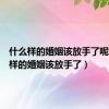 什么样的婚姻该放手了呢（什么样的婚姻该放手了）