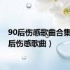 90后伤感歌曲合集（90后伤感歌曲）