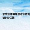 北京集成电路设计业销售规模突破900亿元