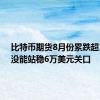 比特币期货8月份累跌超10%，没能站稳6万美元关口