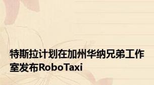 特斯拉计划在加州华纳兄弟工作室发布RoboTaxi