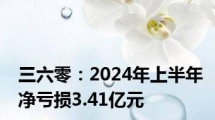 三六零：2024年上半年净亏损3.41亿元