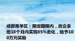 成都青羊区：限定期限内，房企拿地18个月内实现85%去化，给予100万元奖励