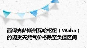 西得克萨斯州瓦哈枢纽（Waha）的现货天然气价格跌至负值区间