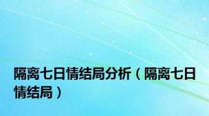 隔离七日情结局分析（隔离七日情结局）