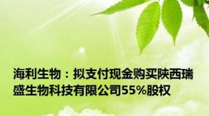 海利生物：拟支付现金购买陕西瑞盛生物科技有限公司55%股权