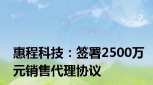 惠程科技：签署2500万元销售代理协议