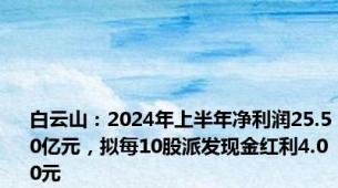 白云山：2024年上半年净利润25.50亿元，拟每10股派发现金红利4.00元