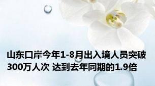 山东口岸今年1-8月出入境人员突破300万人次 达到去年同期的1.9倍