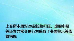 上交所本周对29起拉抬打压、虚假申报等证券异常交易行为采取了书面警示等监管措施