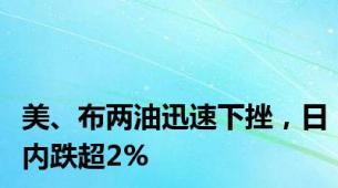 美、布两油迅速下挫，日内跌超2%