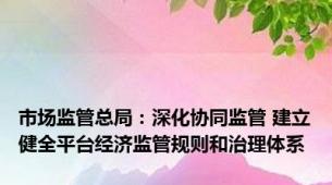 市场监管总局：深化协同监管 建立健全平台经济监管规则和治理体系