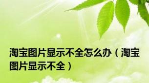 淘宝图片显示不全怎么办（淘宝图片显示不全）