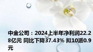 中金公司：2024上半年净利润22.28亿元 同比下降37.43% 拟10派0.9元