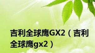 吉利全球鹰GX2（吉利全球鹰gx2）