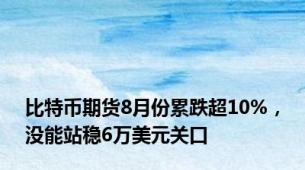 比特币期货8月份累跌超10%，没能站稳6万美元关口