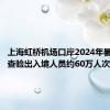 上海虹桥机场口岸2024年暑运累计查验出入境人员约60万人次