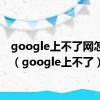 google上不了网怎么办（google上不了）