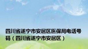 四川省遂宁市安居区医保局电话号码（四川省遂宁市安居区）