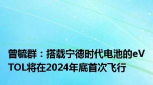 曾毓群：搭载宁德时代电池的eVTOL将在2024年底首次飞行