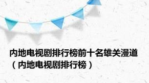 内地电视剧排行榜前十名雄关漫道（内地电视剧排行榜）